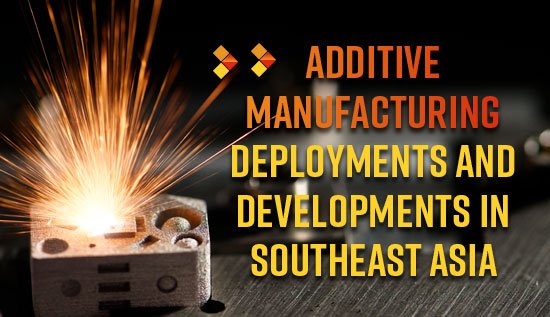 Additive Manufacturing Deployments And Developments in Southeast Asia